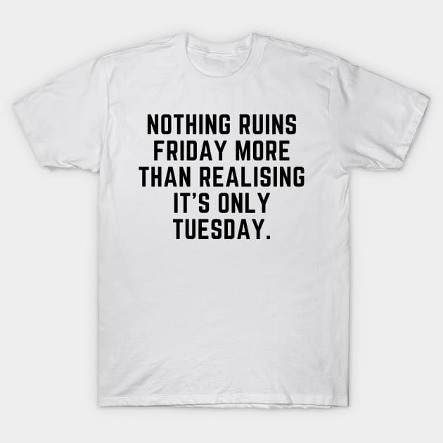 Nothing ruins Friday more than realising it's only Tuesday T-Shirt by gabbadelgado